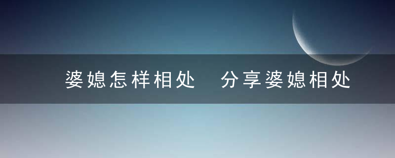 婆媳怎样相处 分享婆媳相处的技巧